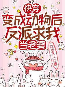 快穿变成动物后反派求我当老婆TXT